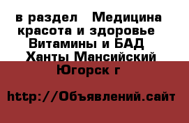  в раздел : Медицина, красота и здоровье » Витамины и БАД . Ханты-Мансийский,Югорск г.